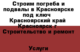 Строим погреба и подвалы в Красноярске под ключ - Красноярский край, Красноярск г. Строительство и ремонт » Услуги   